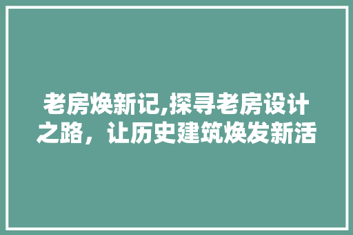 老房焕新记,探寻老房设计之路，让历史建筑焕发新活力