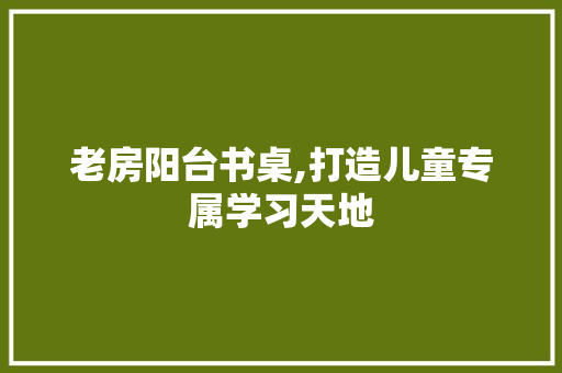 老房阳台书桌,打造儿童专属学习天地