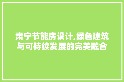 肃宁节能房设计,绿色建筑与可持续发展的完美融合