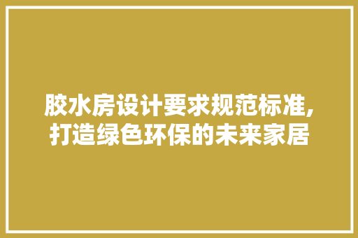 胶水房设计要求规范标准,打造绿色环保的未来家居