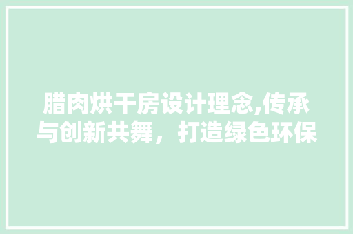 腊肉烘干房设计理念,传承与创新共舞，打造绿色环保美食新天地