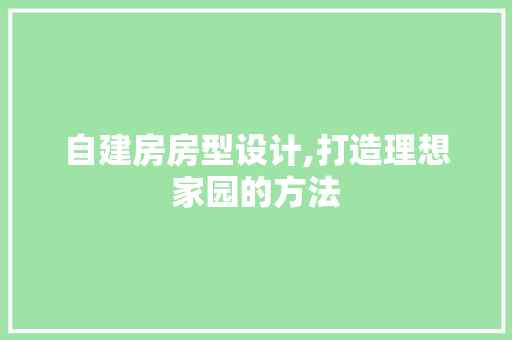 自建房房型设计,打造理想家园的方法