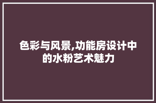色彩与风景,功能房设计中的水粉艺术魅力