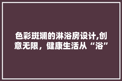 色彩斑斓的淋浴房设计,创意无限，健康生活从“浴”开始