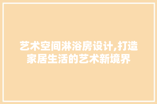艺术空间淋浴房设计,打造家居生活的艺术新境界