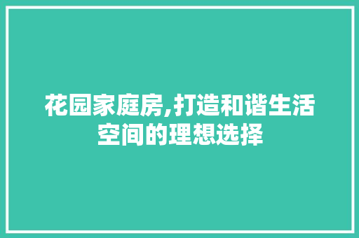 花园家庭房,打造和谐生活空间的理想选择