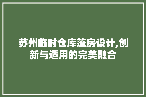 苏州临时仓库篷房设计,创新与适用的完美融合