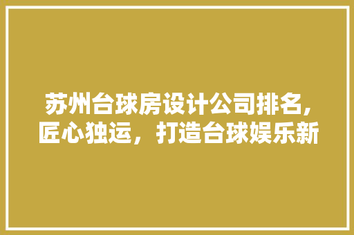 苏州台球房设计公司排名,匠心独运，打造台球娱乐新地标