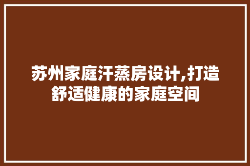 苏州家庭汗蒸房设计,打造舒适健康的家庭空间