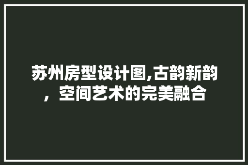 苏州房型设计图,古韵新韵，空间艺术的完美融合
