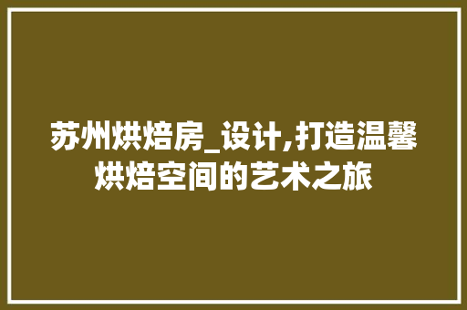 苏州烘焙房_设计,打造温馨烘焙空间的艺术之旅