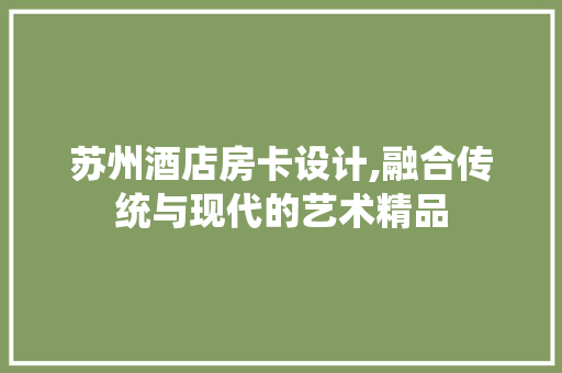 苏州酒店房卡设计,融合传统与现代的艺术精品