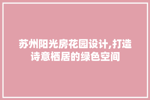 苏州阳光房花园设计,打造诗意栖居的绿色空间