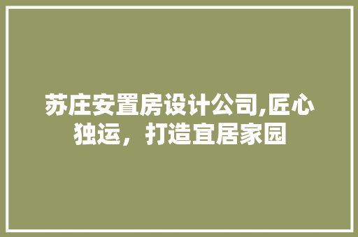 苏庄安置房设计公司,匠心独运，打造宜居家园