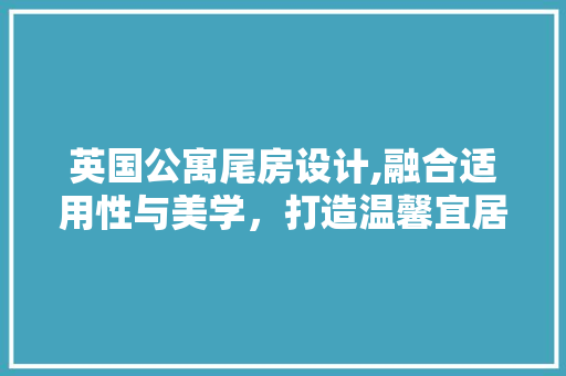 英国公寓尾房设计,融合适用性与美学，打造温馨宜居空间