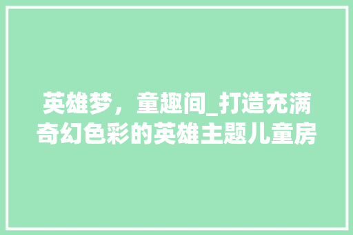 英雄梦，童趣间_打造充满奇幻色彩的英雄主题儿童房