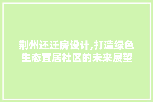 荆州还迁房设计,打造绿色生态宜居社区的未来展望