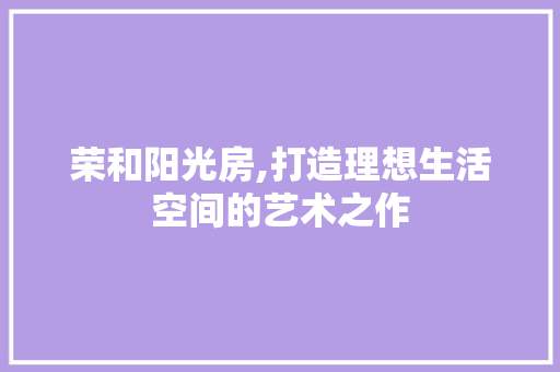 荣和阳光房,打造理想生活空间的艺术之作