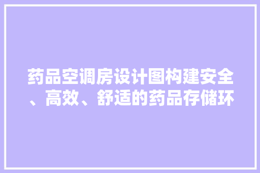 药品空调房设计图构建安全、高效、舒适的药品存储环境