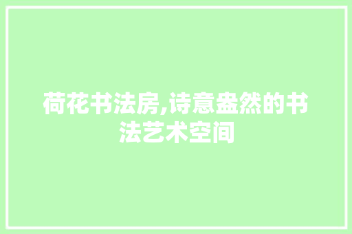 荷花书法房,诗意盎然的书法艺术空间