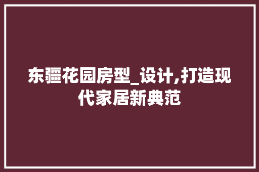 东疆花园房型_设计,打造现代家居新典范