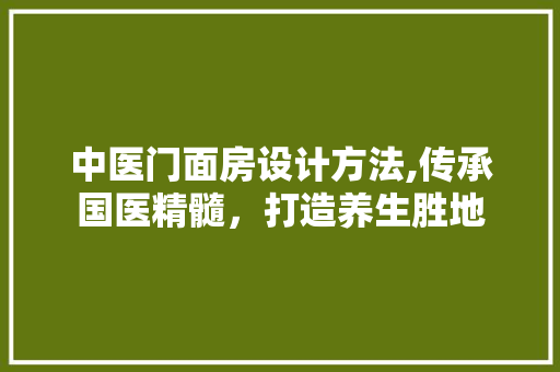 中医门面房设计方法,传承国医精髓，打造养生胜地