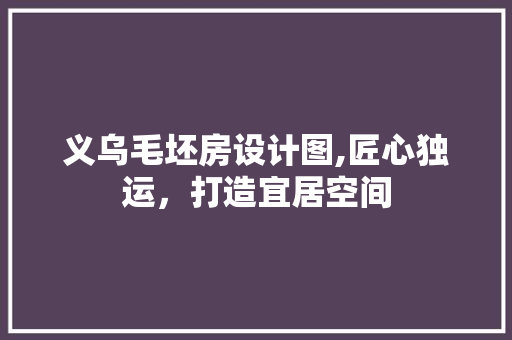 义乌毛坯房设计图,匠心独运，打造宜居空间
