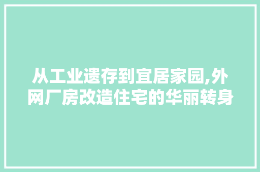 从工业遗存到宜居家园,外网厂房改造住宅的华丽转身