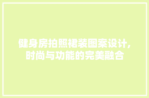 健身房拍照裙装图案设计,时尚与功能的完美融合