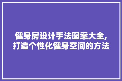 健身房设计手法图案大全,打造个性化健身空间的方法