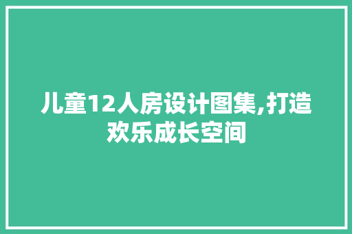 儿童12人房设计图集,打造欢乐成长空间