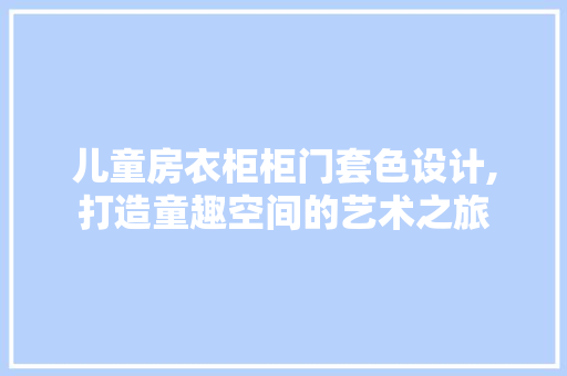 儿童房衣柜柜门套色设计,打造童趣空间的艺术之旅