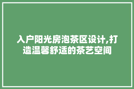 入户阳光房泡茶区设计,打造温馨舒适的茶艺空间