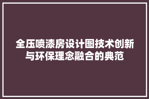 全压喷漆房设计图技术创新与环保理念融合的典范