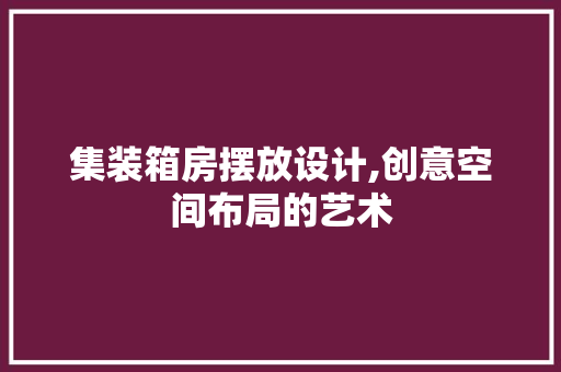 集装箱房摆放设计,创意空间布局的艺术