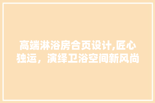 高端淋浴房合页设计,匠心独运，演绎卫浴空间新风尚