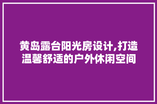 黄岛露台阳光房设计,打造温馨舒适的户外休闲空间