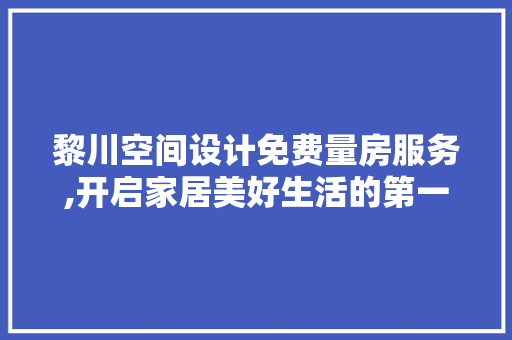 黎川空间设计免费量房服务,开启家居美好生活的第一步