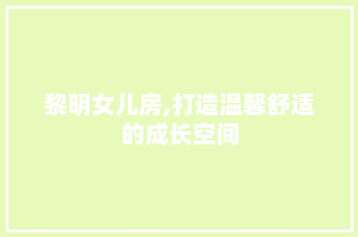 黎明女儿房,打造温馨舒适的成长空间