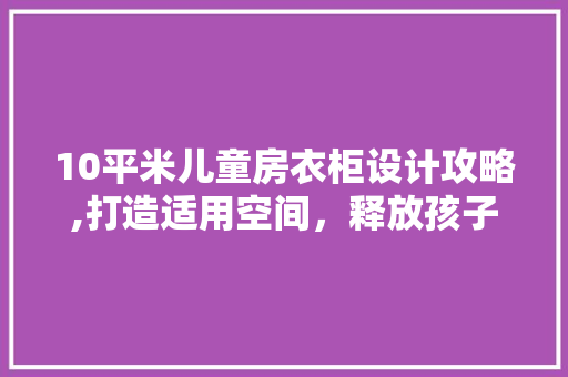 10平米儿童房衣柜设计攻略,打造适用空间，释放孩子无限创意
