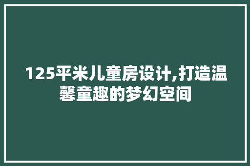 125平米儿童房设计,打造温馨童趣的梦幻空间