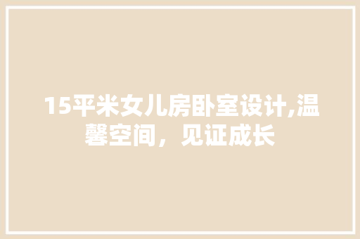 15平米女儿房卧室设计,温馨空间，见证成长