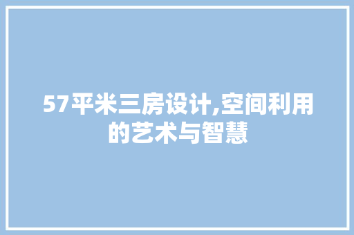 57平米三房设计,空间利用的艺术与智慧