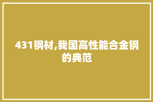 431钢材,我国高性能合金钢的典范