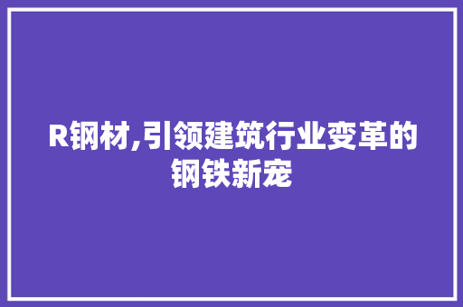 R钢材,引领建筑行业变革的钢铁新宠