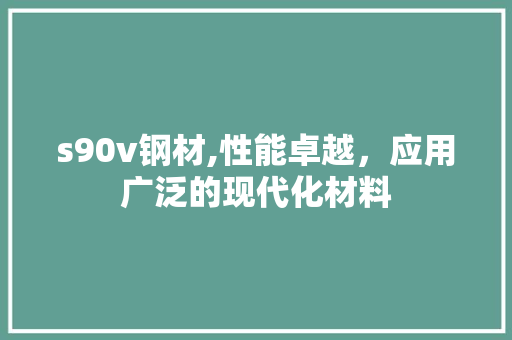 s90v钢材,性能卓越，应用广泛的现代化材料