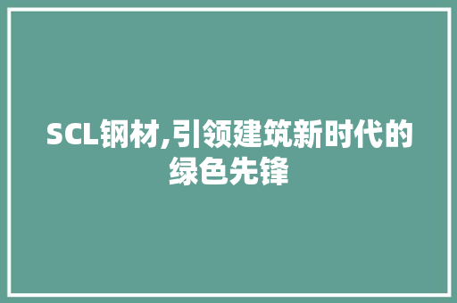 SCL钢材,引领建筑新时代的绿色先锋