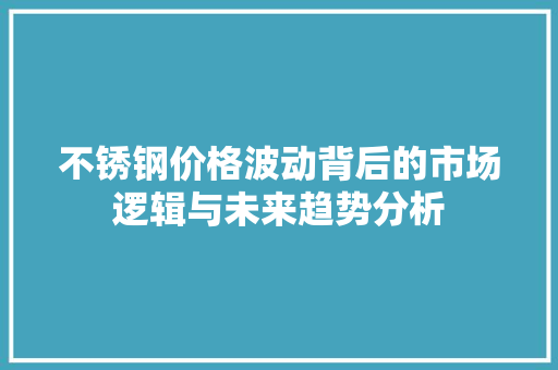 不锈钢价格波动背后的市场逻辑与未来趋势分析