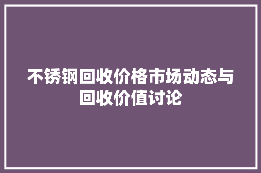 不锈钢回收价格市场动态与回收价值讨论