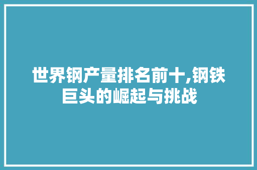 世界钢产量排名前十,钢铁巨头的崛起与挑战